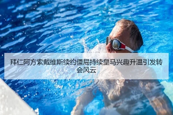拜仁阿方索戴维斯续约僵局持续皇马兴趣升温引发转会风云