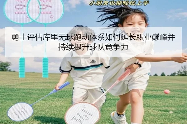 勇士评估库里无球跑动体系如何延长职业巅峰并持续提升球队竞争力