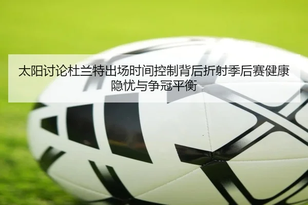 太阳讨论杜兰特出场时间控制背后折射季后赛健康隐忧与争冠平衡