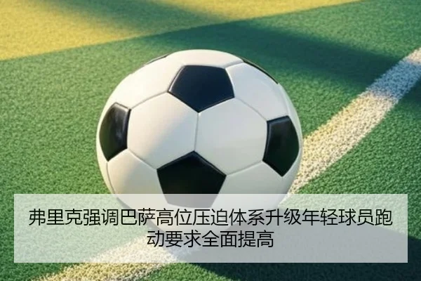 弗里克强调巴萨高位压迫体系升级年轻球员跑动要求全面提高